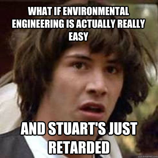 What if environmental engineering is actually really easy and stuart's just retarded - What if environmental engineering is actually really easy and stuart's just retarded  conspiracy keanu