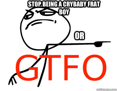 Stop being a crybaby frat boy OR  