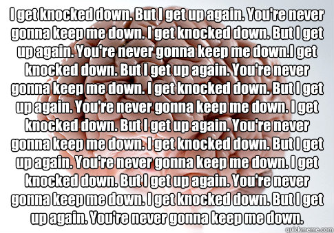 I get knocked down. But I get up again. You're never gonna keep me down. I get knocked down. But I get up again. You're never gonna keep me down.I get knocked down. But I get up again. You're never gonna keep me down. I get knocked down. But I get up agai - I get knocked down. But I get up again. You're never gonna keep me down. I get knocked down. But I get up again. You're never gonna keep me down.I get knocked down. But I get up again. You're never gonna keep me down. I get knocked down. But I get up agai  Scumbag Brain