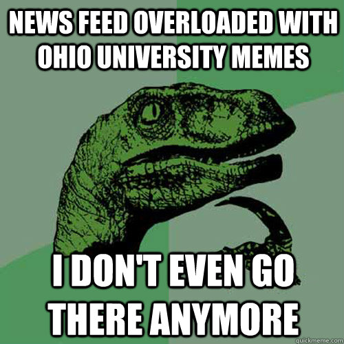 News feed overloaded with ohio university memes i don't even go there anymore - News feed overloaded with ohio university memes i don't even go there anymore  Philosoraptor