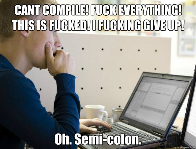 CANT COMPILE! FUCK EVERYTHING! THIS IS FUCKED! I FUCKING GIVE UP! Oh. Semi-colon.  - CANT COMPILE! FUCK EVERYTHING! THIS IS FUCKED! I FUCKING GIVE UP! Oh. Semi-colon.   Programmer