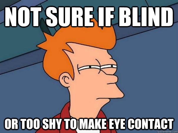 Not sure if blind Or too shy to make eye contact  Futurama Fry