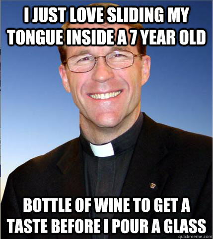 I just love sliding my tongue inside a 7 year old bottle of wine to get a taste before I pour a glass  Well Respected Priest