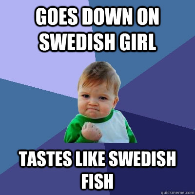 goes down on swedish girl tastes like swedish fish  - goes down on swedish girl tastes like swedish fish   Success Kid