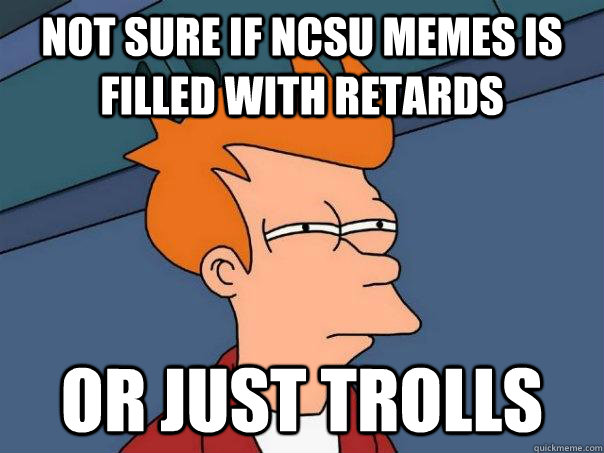 Not sure if ncsu memes is filled with retards Or just trolls  Futurama Fry