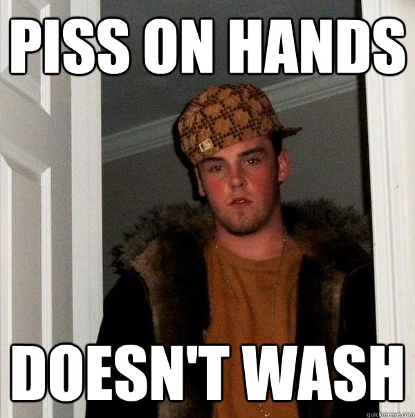 Piss on hands doesn't wash  Scumbag Steve