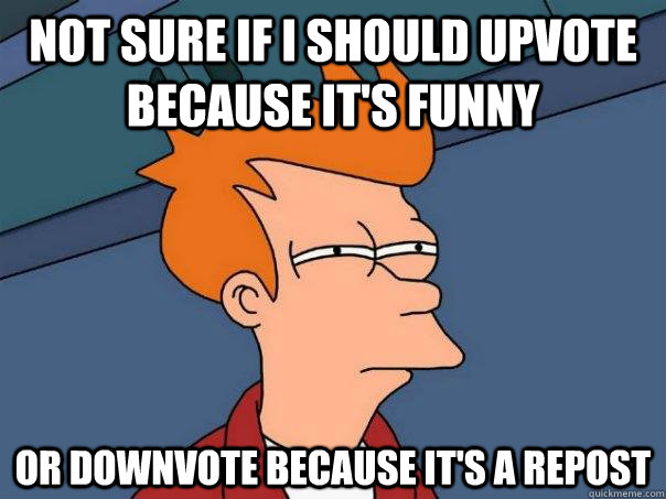 Not sure if I should upvote because it's funny Or downvote because it's a repost  Futurama Fry