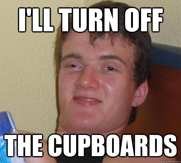 I'll turn off the cupboards  10 Guy