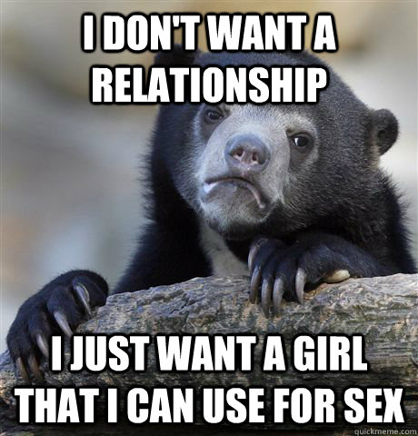 I don't want a relationship i just want a girl that i can use for sex  Confession Bear