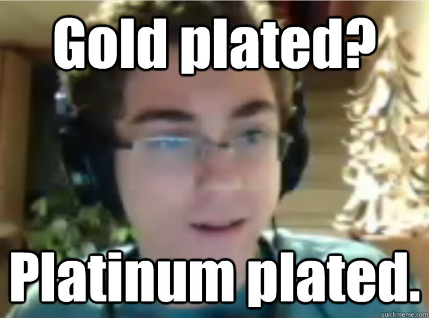 Gold plated? Platinum plated.  