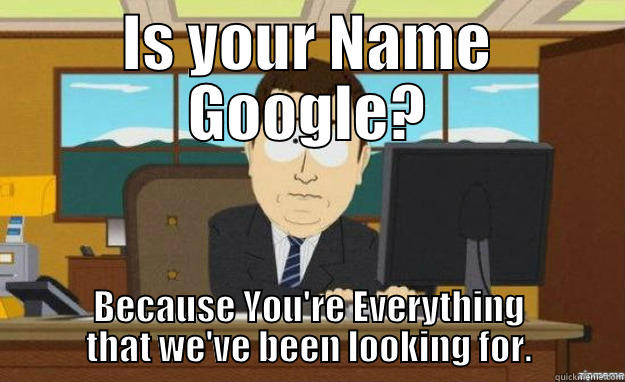 Is your Name  . . .  - IS YOUR NAME GOOGLE? BECAUSE YOU'RE EVERYTHING THAT WE'VE BEEN LOOKING FOR. aaaand its gone