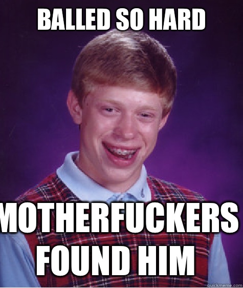 Balled so hard Motherfuckers found him  Bad Luck Brian