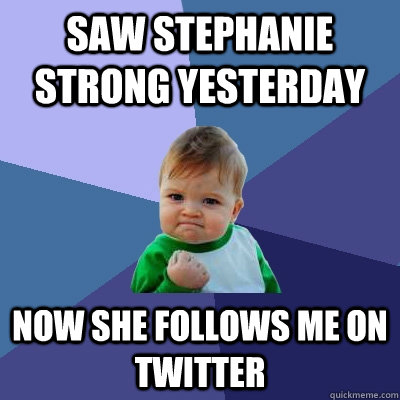 Saw Stephanie Strong yesterday Now she follows me on twitter  Success Kid