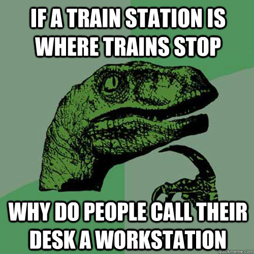 If a train station is where trains stop why do people call their desk a workstation  Philosoraptor