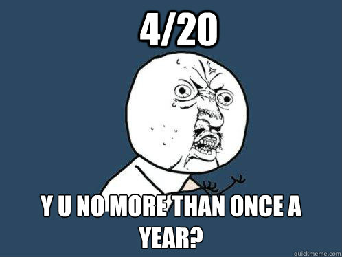 4/20 y u no more than once a year?  Y U No