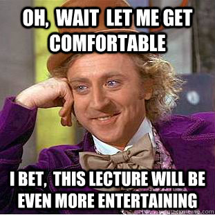 Oh,  Wait  let me get comfortable  I bet,  this lecture will be even more entertaining   Condescending Wonka