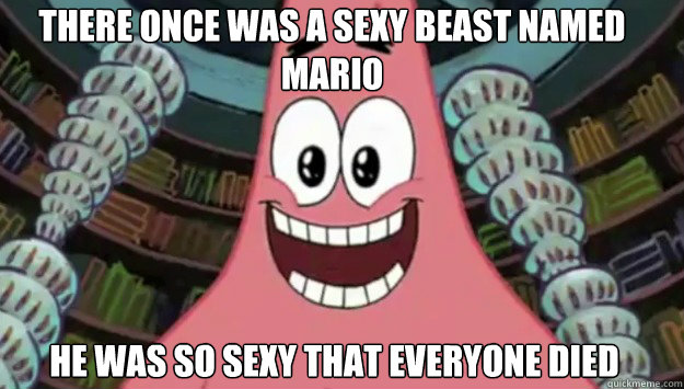 There once was a sexy beast named Mario He was so sexy that everyone died  