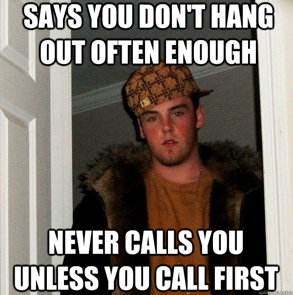 says you don't hang out often enough never calls you unless you call first - says you don't hang out often enough never calls you unless you call first  scumbagstevestudent