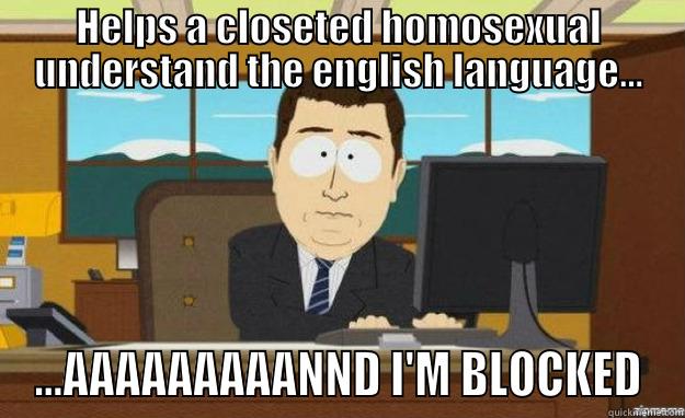 HELPS A CLOSETED HOMOSEXUAL UNDERSTAND THE ENGLISH LANGUAGE... ...AAAAAAAAANND I'M BLOCKED aaaand its gone