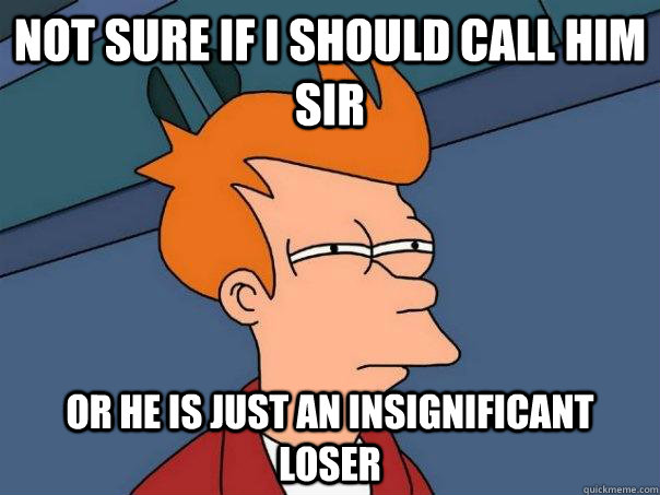 Not sure if I should call him Sir Or he is just an insignificant loser  Futurama Fry