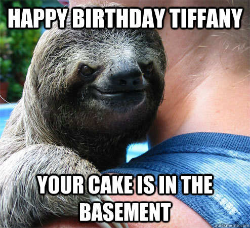 Happy Birthday Tiffany Your cake is in the basement  Suspiciously Evil Sloth