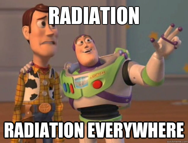 Radiation Radiation everywhere  Buzz Lightyear