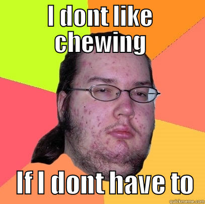 I DONT LIKE CHEWING     IF I DONT HAVE TO  Butthurt Dweller