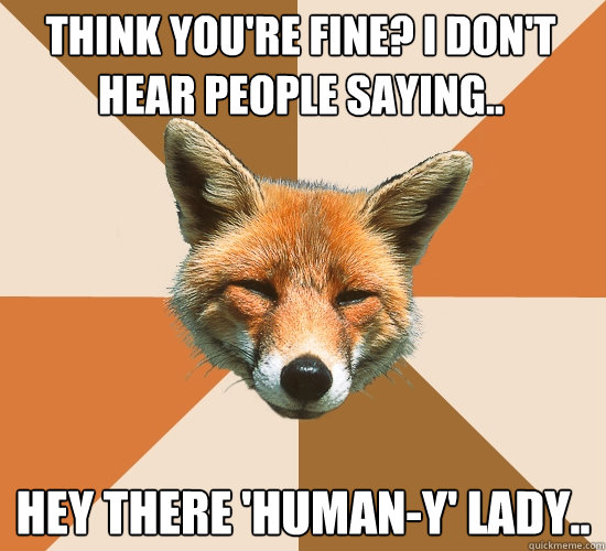 think you're fine? i don't hear people saying.. hey there 'human-y' lady..  Condescending Fox