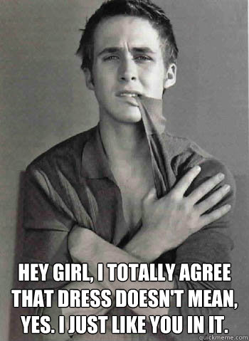  Hey girl, I totally agree that dress doesn't mean, yes. I just like you in it.   