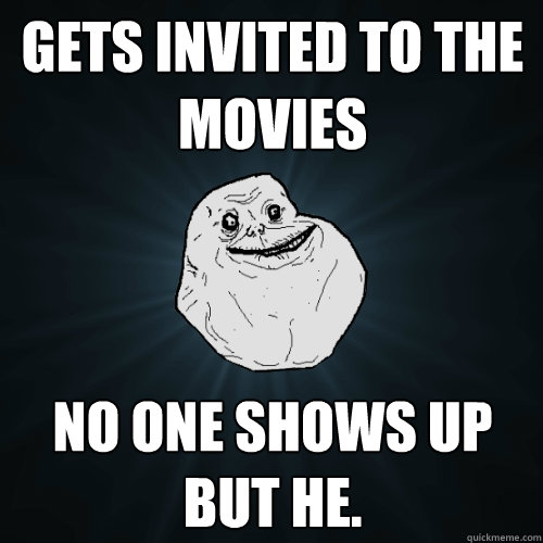 gets invited to the movies no one shows up but he. - gets invited to the movies no one shows up but he.  Forever Alone