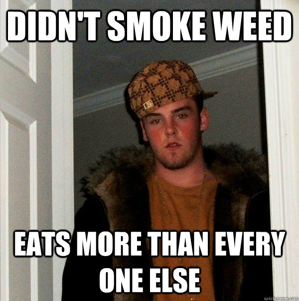 DIDN'T SMOKE WEED EATS MORE THAN EVERY ONE ELSE  Scumbag Steve