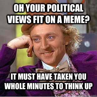 Oh your political views fit on a meme? It must have taken you whole minutes to think up  Condescending Wonka