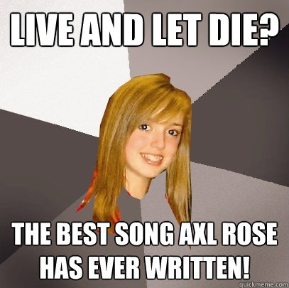 live and let die? the best song axl rose has ever written!  Musically Oblivious 8th Grader