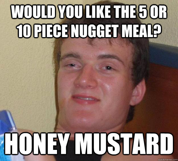 Would you like the 5 or 10 piece nugget meal? Honey Mustard  10 Guy