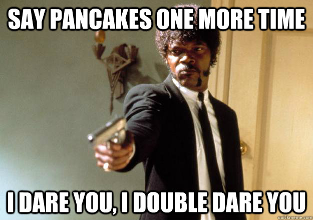 say pancakes one more time i dare you, i double dare you   Samuel L Jackson