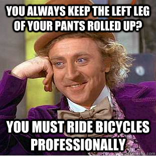 you always keep the left leg of your pants rolled up? you must ride bicycles professionally - you always keep the left leg of your pants rolled up? you must ride bicycles professionally  Condescending Wonka