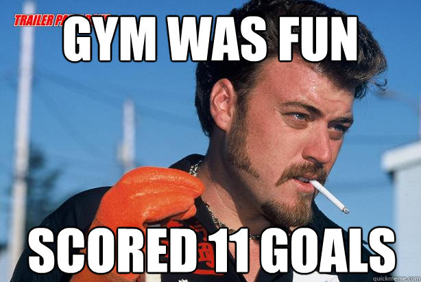 Gym was fun scored 11 goals  Ricky Trailer Park Boys