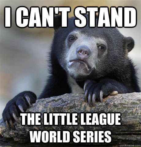 I can't stand  the Little League World Series  Confession Bear