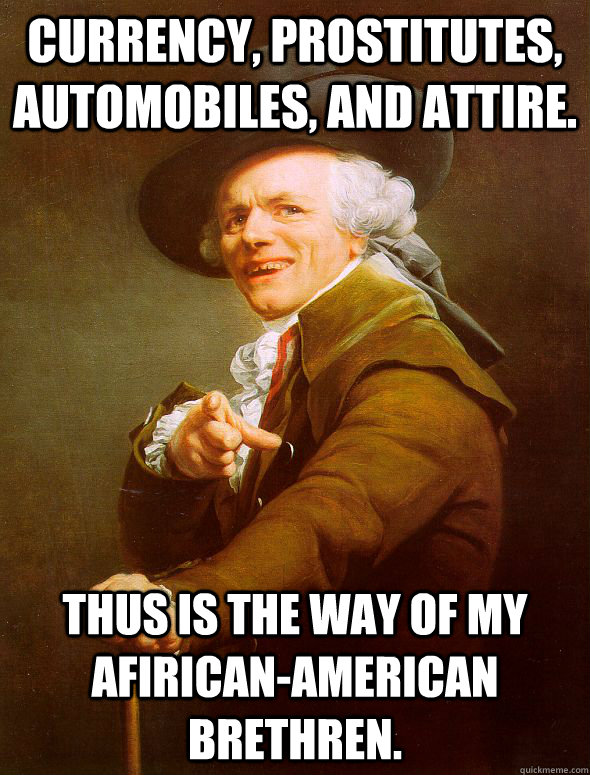 Currency, Prostitutes, Automobiles, and attire. Thus is the way of my Afirican-American brethren.  Joseph Ducreux