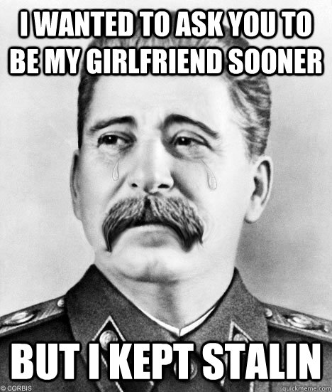 i wanted to ask you to be my girlfriend sooner but i kept stalin  Sad Stalin