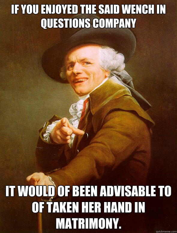 If you enjoyed the said wench in questions company It would of been advisable to of taken her hand in matrimony. - If you enjoyed the said wench in questions company It would of been advisable to of taken her hand in matrimony.  Joseph Ducreux