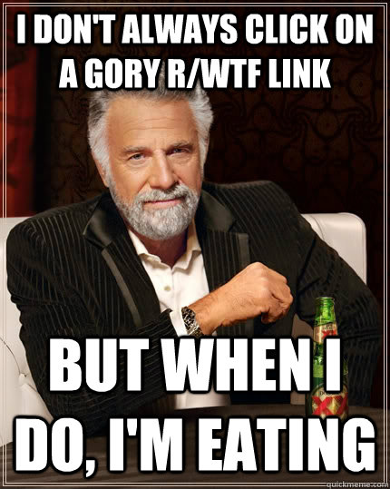 I don't always click on a gory r/wtf link but when I do, I'm eating  The Most Interesting Man In The World