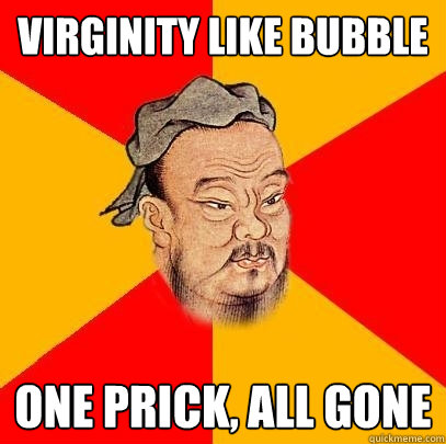 virginity like bubble one prick, all gone  Confucius says