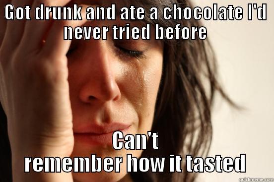 GOT DRUNK AND ATE A CHOCOLATE I'D NEVER TRIED BEFORE CAN'T REMEMBER HOW IT TASTED First World Problems