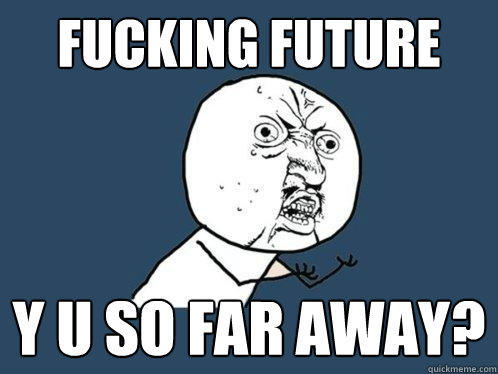 Fucking Future Y u so far away?  Y U No