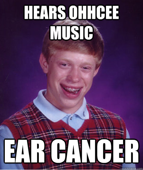 Hears ohhcee music ear cancer  Bad Luck Brian