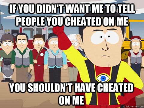 if you didn't want me to tell people you cheated on me you shouldn't have cheated on me - if you didn't want me to tell people you cheated on me you shouldn't have cheated on me  Captain Hindsight