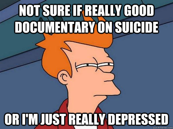 not sure if really good documentary on suicide or i'm just really depressed - not sure if really good documentary on suicide or i'm just really depressed  Futurama Fry