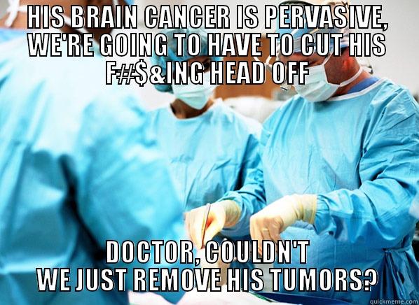 HIS BRAIN CANCER IS PERVASIVE, WE'RE GOING TO HAVE TO CUT HIS F#$&ING HEAD OFF DOCTOR, COULDN'T WE JUST REMOVE HIS TUMORS? Misc