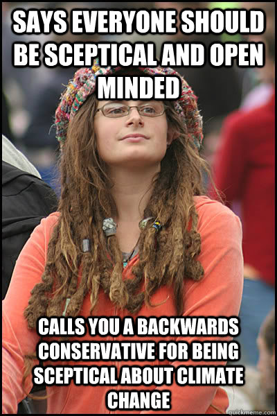 Says everyone should be sceptical and open minded Calls you a backwards conservative for being sceptical about climate change - Says everyone should be sceptical and open minded Calls you a backwards conservative for being sceptical about climate change  College Liberal